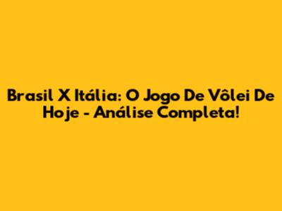 Brasil X Itália: O Jogo De Vôlei De Hoje - Análise Completa!