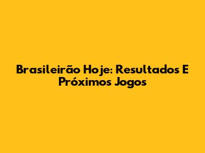 Brasileirão Hoje: Resultados E Próximos Jogos