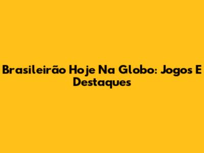 Brasileirão Hoje Na Globo: Jogos E Destaques