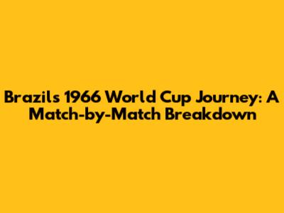 Brazil's 1966 World Cup Journey: A Match-by-Match Breakdown