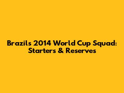 Brazil's 2014 World Cup Squad: Starters & Reserves