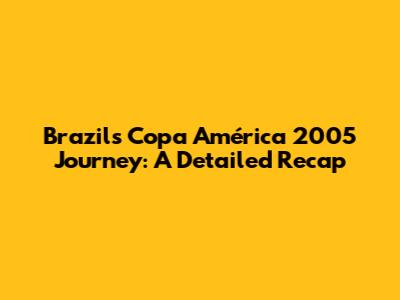 Brazil's Copa América 2005 Journey: A Detailed Recap