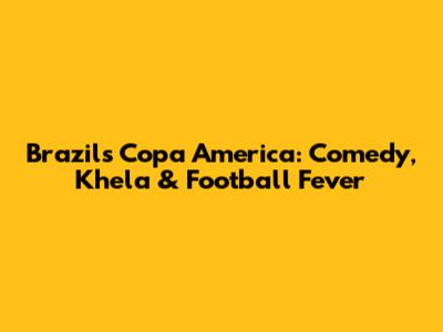 Brazil's Copa America: Comedy, Khela & Football Fever