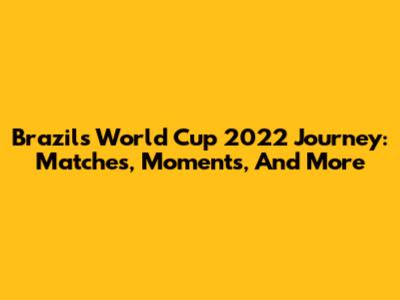 Brazil's World Cup 2022 Journey: Matches, Moments, And More