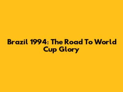 Brazil 1994: The Road To World Cup Glory