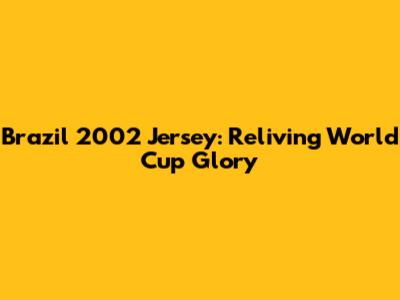 Brazil 2002 Jersey: Reliving World Cup Glory