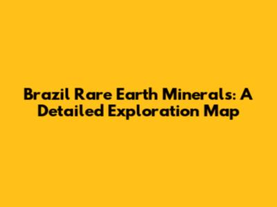 Brazil Rare Earth Minerals: A Detailed Exploration Map