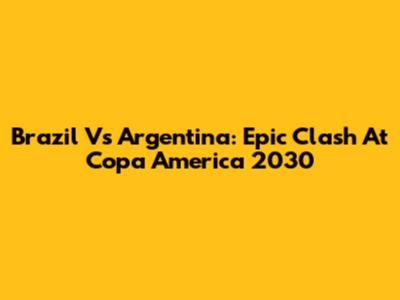 Brazil Vs Argentina: Epic Clash At Copa America 2030