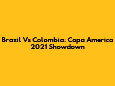 Brazil Vs Colombia: Copa America 2021 Showdown