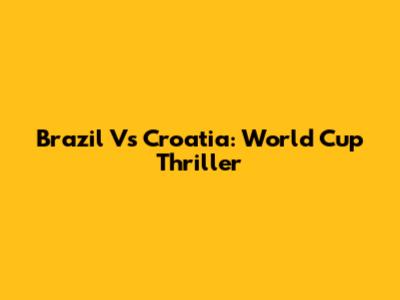 Brazil Vs Croatia: World Cup Thriller