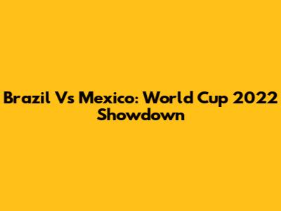 Brazil Vs Mexico: World Cup 2022 Showdown