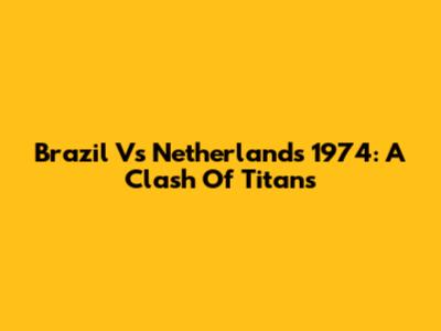 Brazil Vs Netherlands 1974: A Clash Of Titans