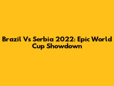 Brazil Vs Serbia 2022: Epic World Cup Showdown