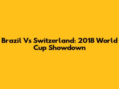 Brazil Vs Switzerland: 2018 World Cup Showdown