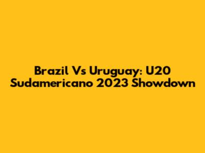 Brazil Vs Uruguay: U20 Sudamericano 2023 Showdown
