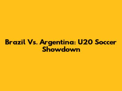 Brazil Vs. Argentina: U20 Soccer Showdown