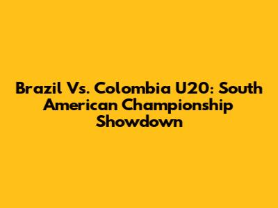 Brazil Vs. Colombia U20: South American Championship Showdown