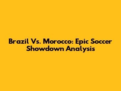 Brazil Vs. Morocco: Epic Soccer Showdown Analysis