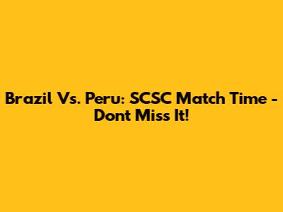 Brazil Vs. Peru: SCSC Match Time - Don't Miss It!