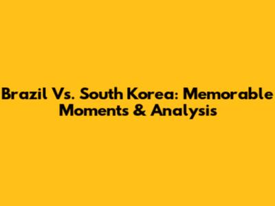 Brazil Vs. South Korea: Memorable Moments & Analysis