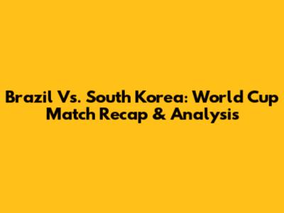 Brazil Vs. South Korea: World Cup Match Recap & Analysis