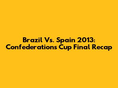 Brazil Vs. Spain 2013: Confederations Cup Final Recap