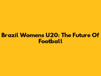 Brazil Women's U20: The Future Of Football