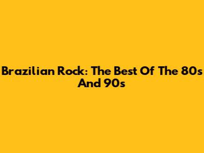 Brazilian Rock: The Best Of The 80s And 90s