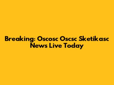 Breaking: Oscosc Oscsc Sketikasc News Live Today