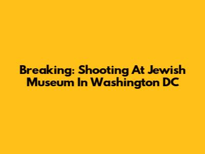 Breaking: Shooting At Jewish Museum In Washington DC
