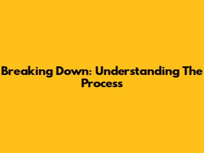 Breaking Down: Understanding The Process