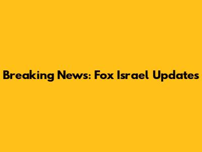 Breaking News: Fox Israel Updates