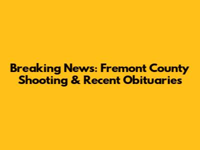 Breaking News: Fremont County Shooting & Recent Obituaries