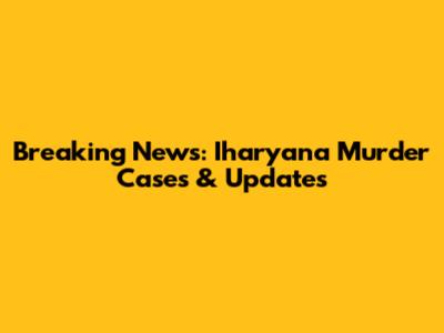 Breaking News: Iharyana Murder Cases & Updates
