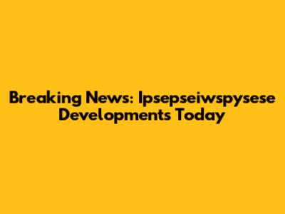 Breaking News: Ipsepseiwspysese Developments Today