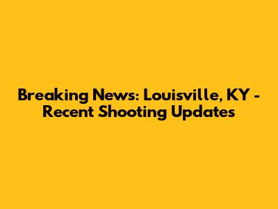 Breaking News: Louisville, KY - Recent Shooting Updates