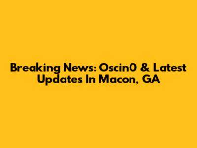 Breaking News: Oscin0 & Latest Updates In Macon, GA