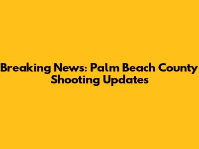 Breaking News: Palm Beach County Shooting Updates