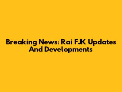 Breaking News: Rai FJK Updates And Developments