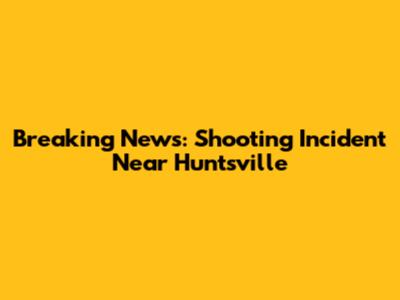 Breaking News: Shooting Incident Near Huntsville