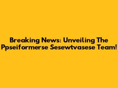 Breaking News: Unveiling The Ppseiformerse Sesewtvasese Team!