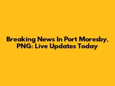Breaking News In Port Moresby, PNG: Live Updates Today