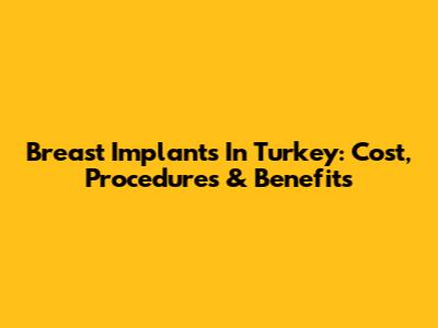 Breast Implants In Turkey: Cost, Procedures & Benefits