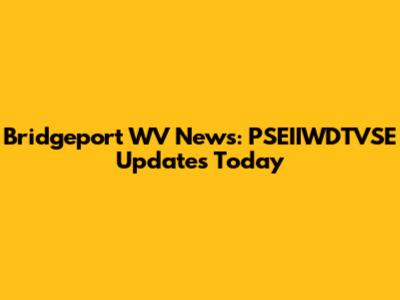 Bridgeport WV News: PSEIIWDTVSE Updates Today