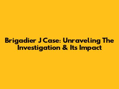 Brigadier J Case: Unraveling The Investigation & Its Impact