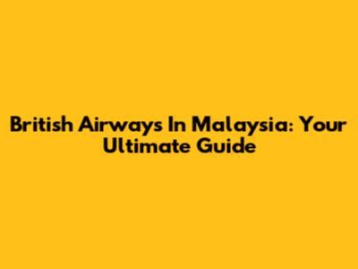 British Airways In Malaysia: Your Ultimate Guide