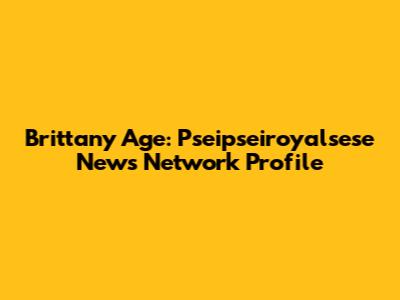 Brittany Age: Pseipseiroyalsese News Network Profile
