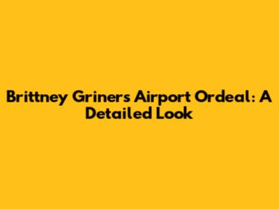 Brittney Griner's Airport Ordeal: A Detailed Look
