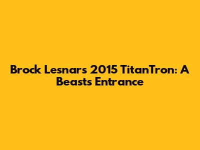 Brock Lesnar's 2015 TitanTron: A Beast's Entrance