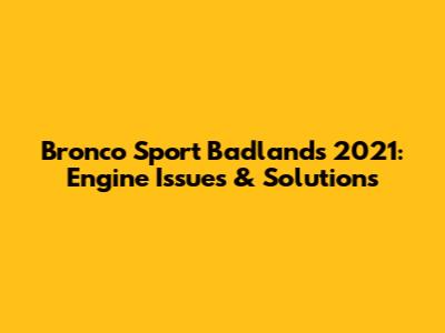 Bronco Sport Badlands 2021: Engine Issues & Solutions